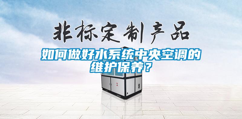 如何做好水系统中央空调的维护保养？