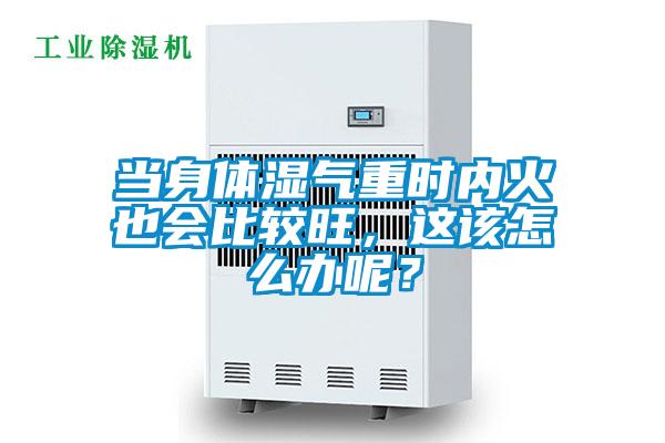 当身体湿气重时内火也会比较旺，这该怎么办呢？