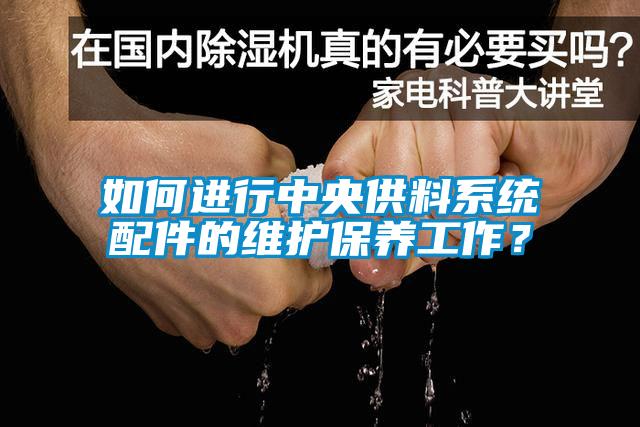如何进行中央供料系统配件的维护保养工作？