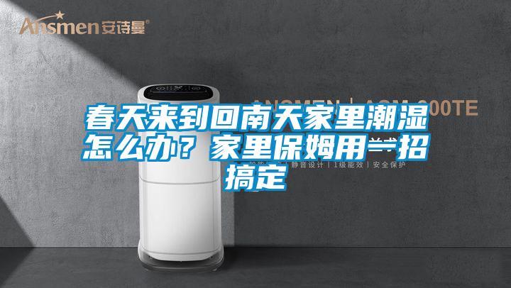 春天来到回南天家里潮湿怎么办？家里保姆用一招搞定