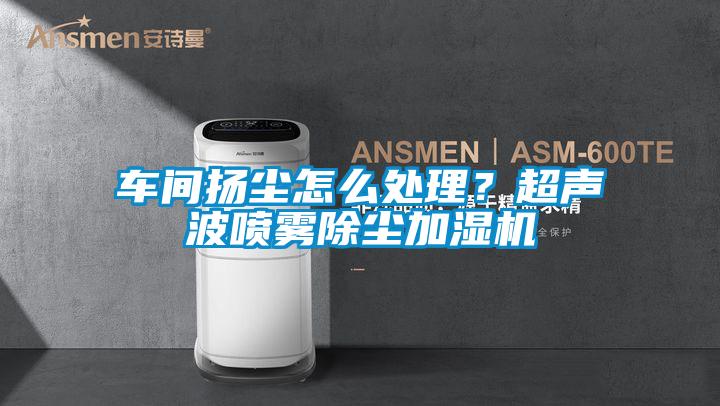 车间扬尘怎么处理？超声波喷雾除尘加湿机