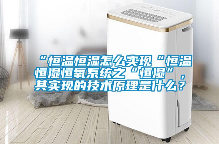 “恒温恒湿怎么实现“恒温恒湿恒氧系统之“恒湿”，其实现的技术原理是什么？