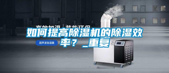 如何提高芭乐APP下载官网入口新版的除湿效率？_重复