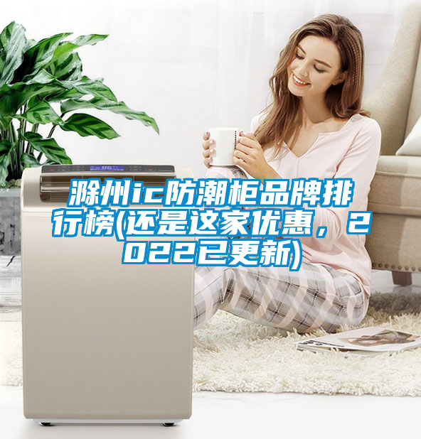 滁州ic防潮柜品牌排行榜(还是这家优惠，2022已更新)