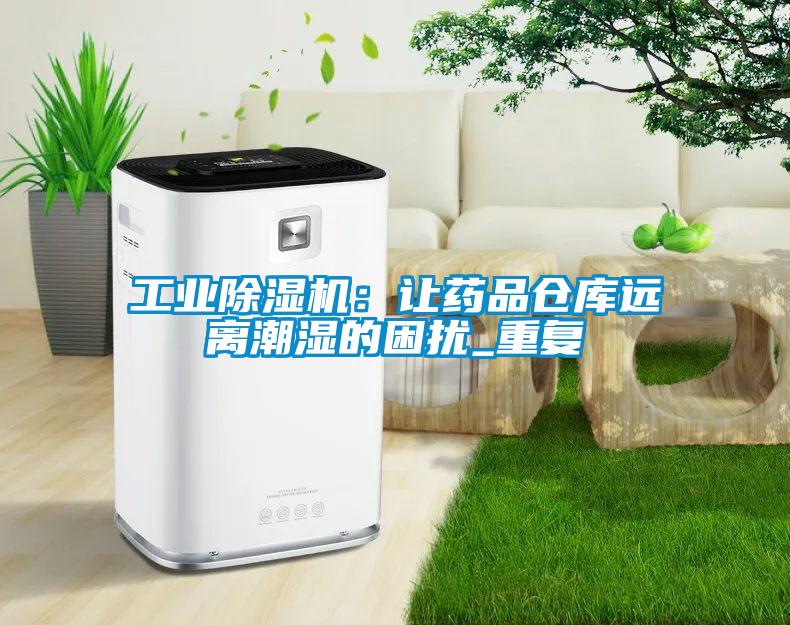 工业芭乐APP下载官网入口新版：让药品仓库远离潮湿的困扰_重复