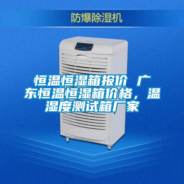 恒温恒湿箱报价 广东恒温恒湿箱价格，温湿度测试箱厂家