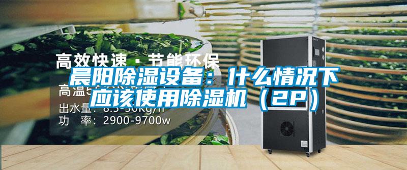 晨阳除湿设备：什么情况下应该使用芭乐APP下载官网入口新版（2P）