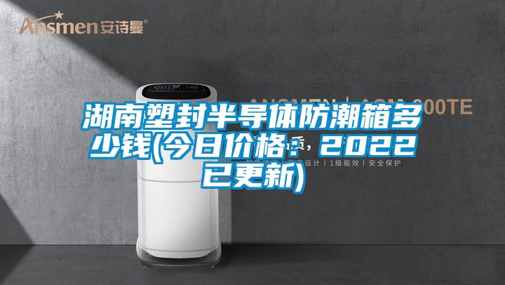 湖南塑封半导体防潮箱多少钱(今日价格：2022已更新)