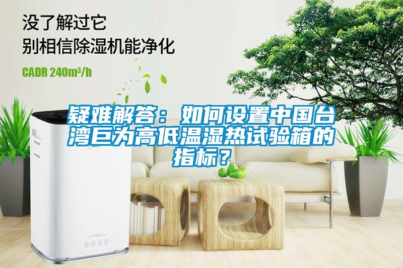 疑难解答：如何设置中国台湾巨为高低温湿热试验箱的指标？