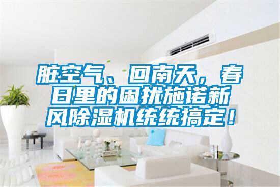 脏空气、回南天，春日里的困扰施诺新风芭乐APP下载官网入口新版统统搞定！