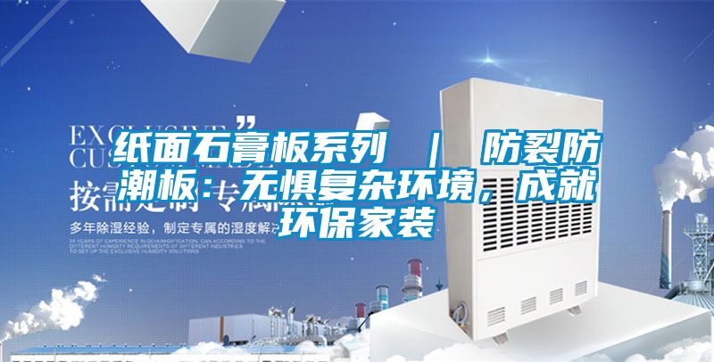 纸面石膏板系列 ｜ 防裂防潮板：无惧复杂环境，成就环保家装