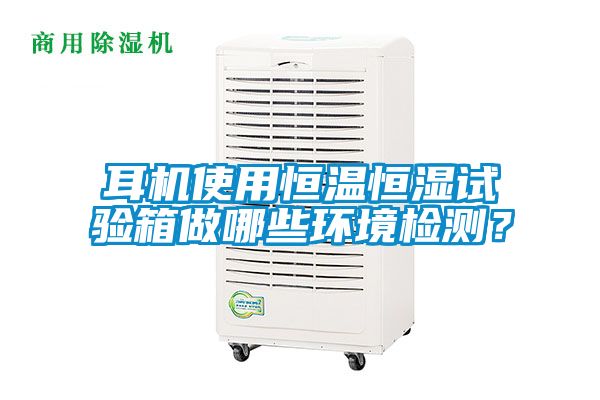 耳机使用恒温恒湿试验箱做哪些环境检测？