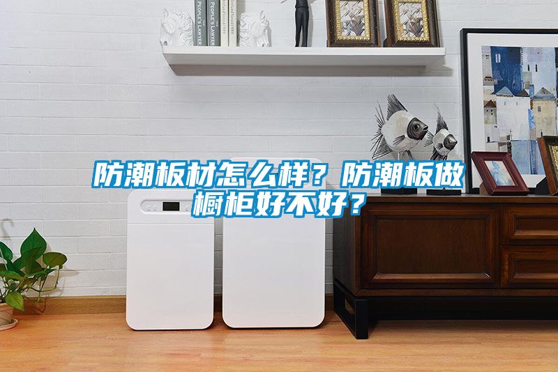 防潮板材怎么样？防潮板做橱柜好不好？